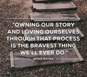 Owning our story and loving ourselves through that process is the bravest thing we'll ever do. -Brene Brown